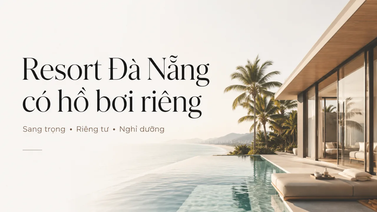 Resort Đà Nẵng có hồ bơi riêng: Kinh nghiệm chọn nơi nghỉ dưỡng riêng tư, đẹp và đáng tiền