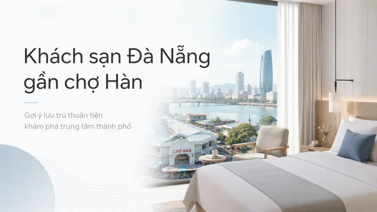 Khách Sạn Đà Nẵng Gần Chợ Hàn: Kinh Nghiệm Chọn Nơi Ở Trung Tâm, Tiện Đi Chợ, Dễ Đi Chơi