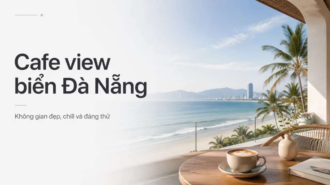 Cafe view biển Đà Nẵng: Gợi ý không gian ngắm biển đẹp, chill và đáng trải nghiệm
