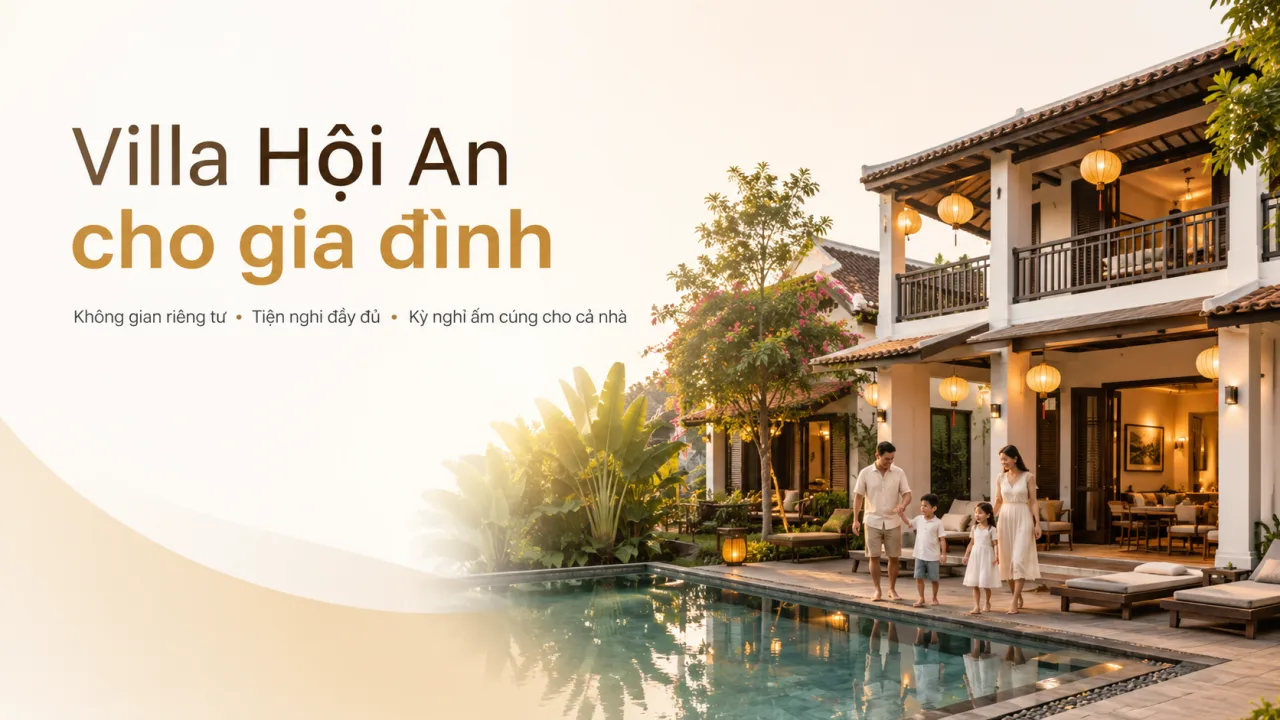 Villa Hội An cho gia đình: Cách chọn nơi ở riêng tư, an toàn và đáng nhớ cho cả nhà