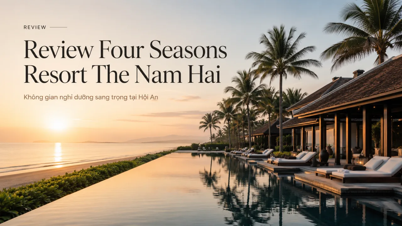 Review Four Seasons Resort The Nam Hai: Khu nghỉ dưỡng biển đẳng cấp tại Hội An có đáng trải nghiệm không?